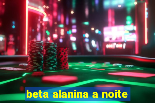 beta alanina a noite